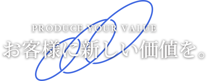 PRODUCE YOUR VALUE お客様に新しい価値を。